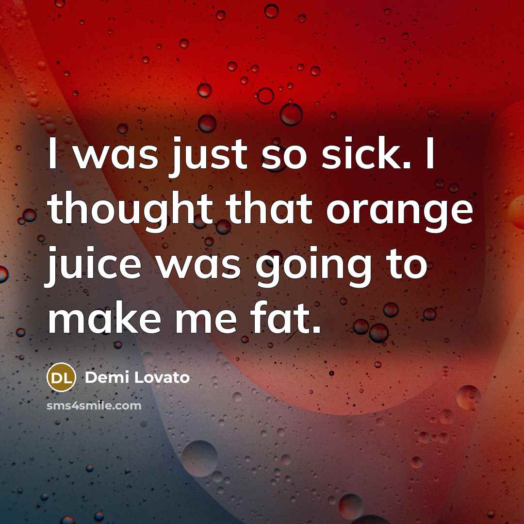 “I was just so sick. I thought that orange juice was going to make me fat.” quote by Demi Lovato