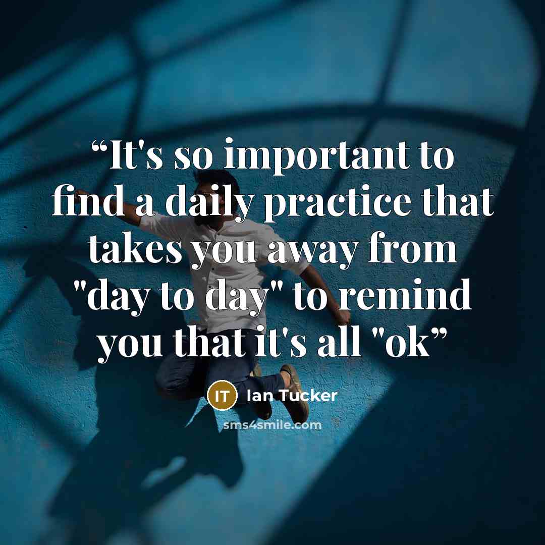 “It's so important to find a daily practice that takes you away from "day to day" to remind you that it's all "ok” quote by Ian Tucker