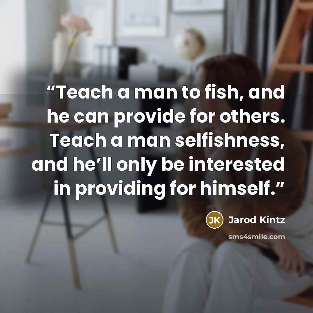 “Teach a man to fish, and he can provide for others. Teach a man selfishness, and he’ll only be interested in providing for himself.” quote by Jarod Kintz