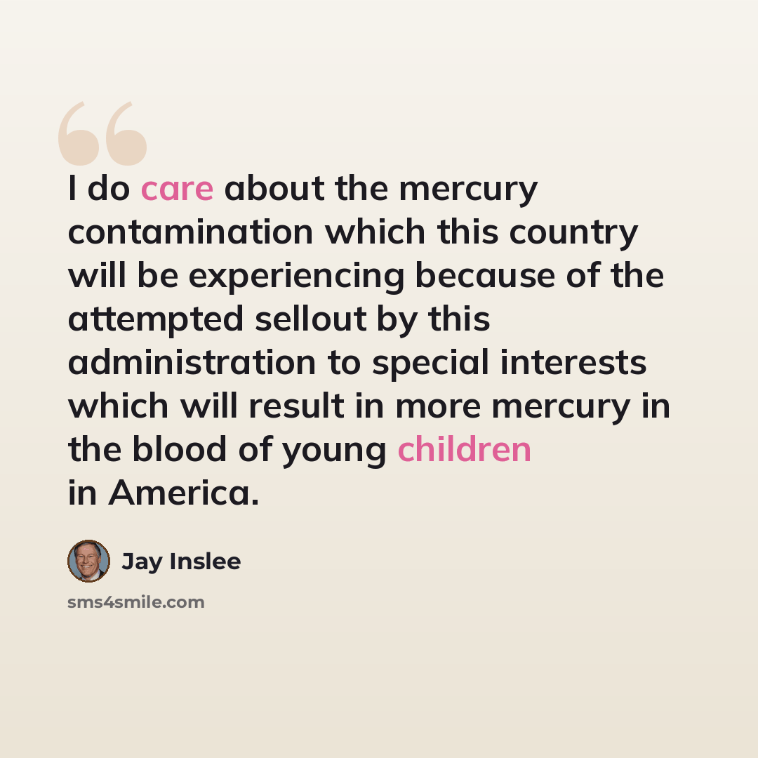 “I do care about the mercury contamination which this country will be experiencing because of the attempted sellout by this administration to special interests which will result in more mercury in the blood of young children in America.” quote by Jay Inslee