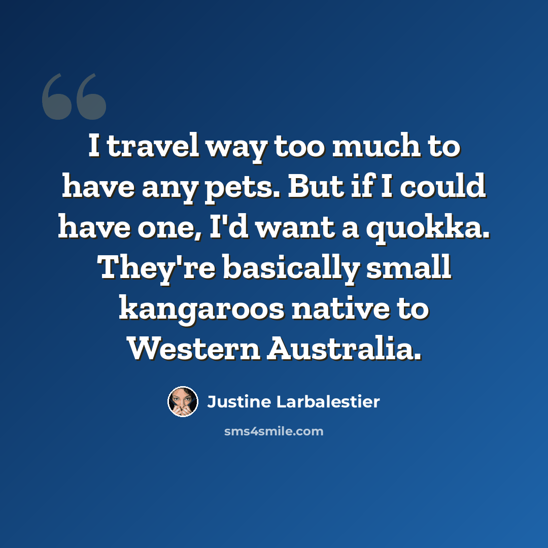 “I travel way too much to have any pets. But if I could have one, I'd want a quokka. They're basically small kangaroos native to Western Australia.” quote by Justine Larbalestier