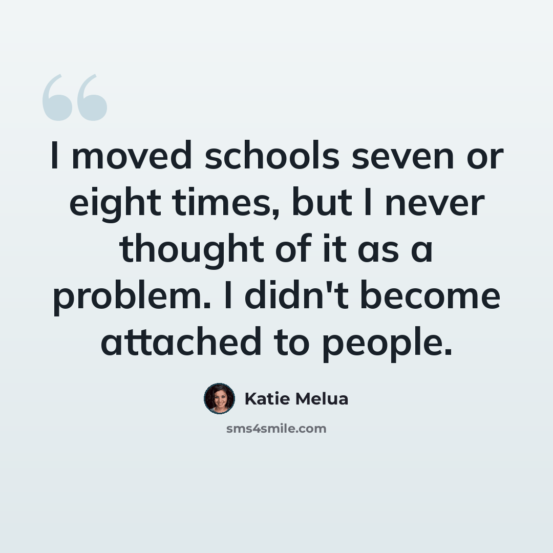 “I moved schools seven or eight times, but I never thought of it as a problem. I didn't become attached to people.” quote by Katie Melua