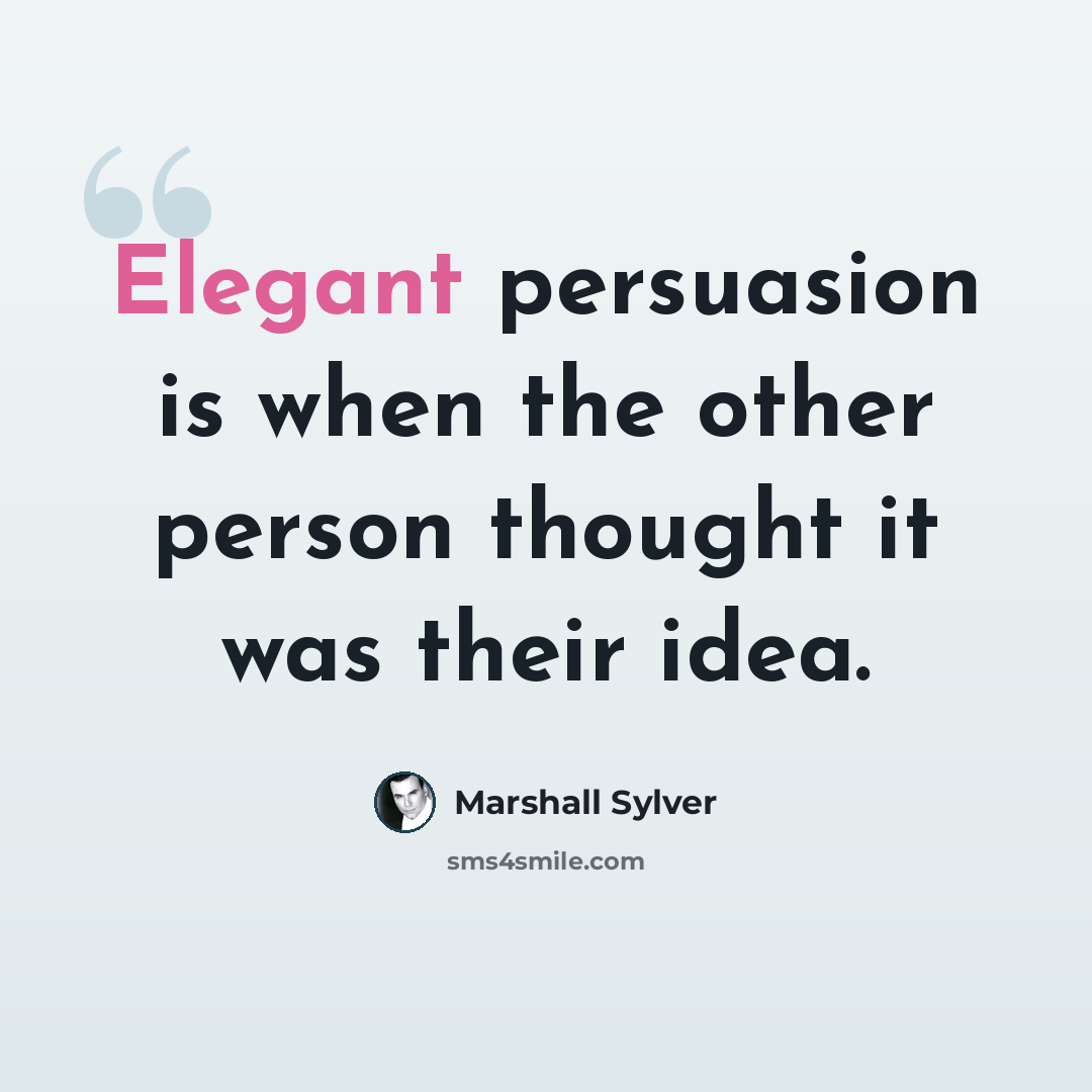 “Elegant persuasion is when the other person thought it was their idea.” quote by Marshall Sylver
