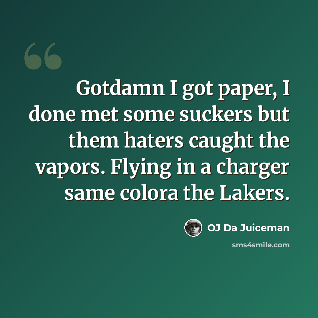 “Gotdamn I got paper, I done met some suckers but them haters caught the vapors. Flying in a charger same colora the Lakers.” quote by OJ Da Juiceman