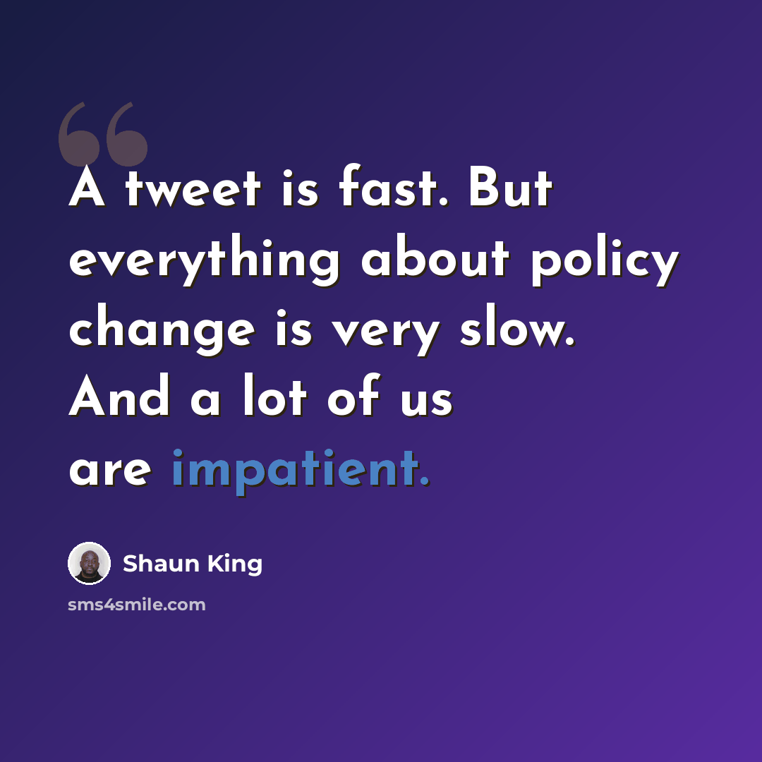 “A tweet is fast. But everything about policy change is very slow. And a lot of us are impatient.” quote by Shaun King