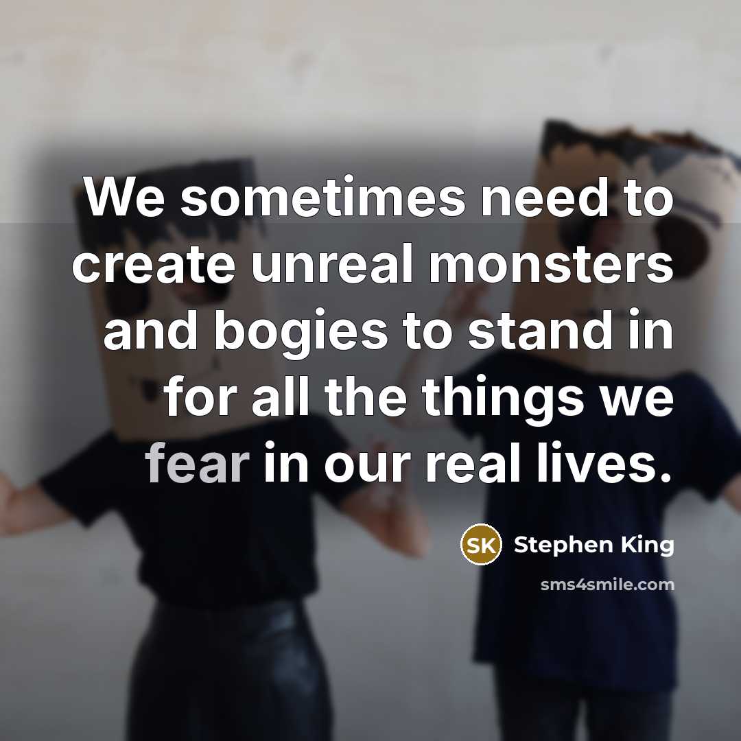 “We sometimes need to create unreal monsters and bogies to stand in for all the things we fear in our real lives.” quote by Stephen King