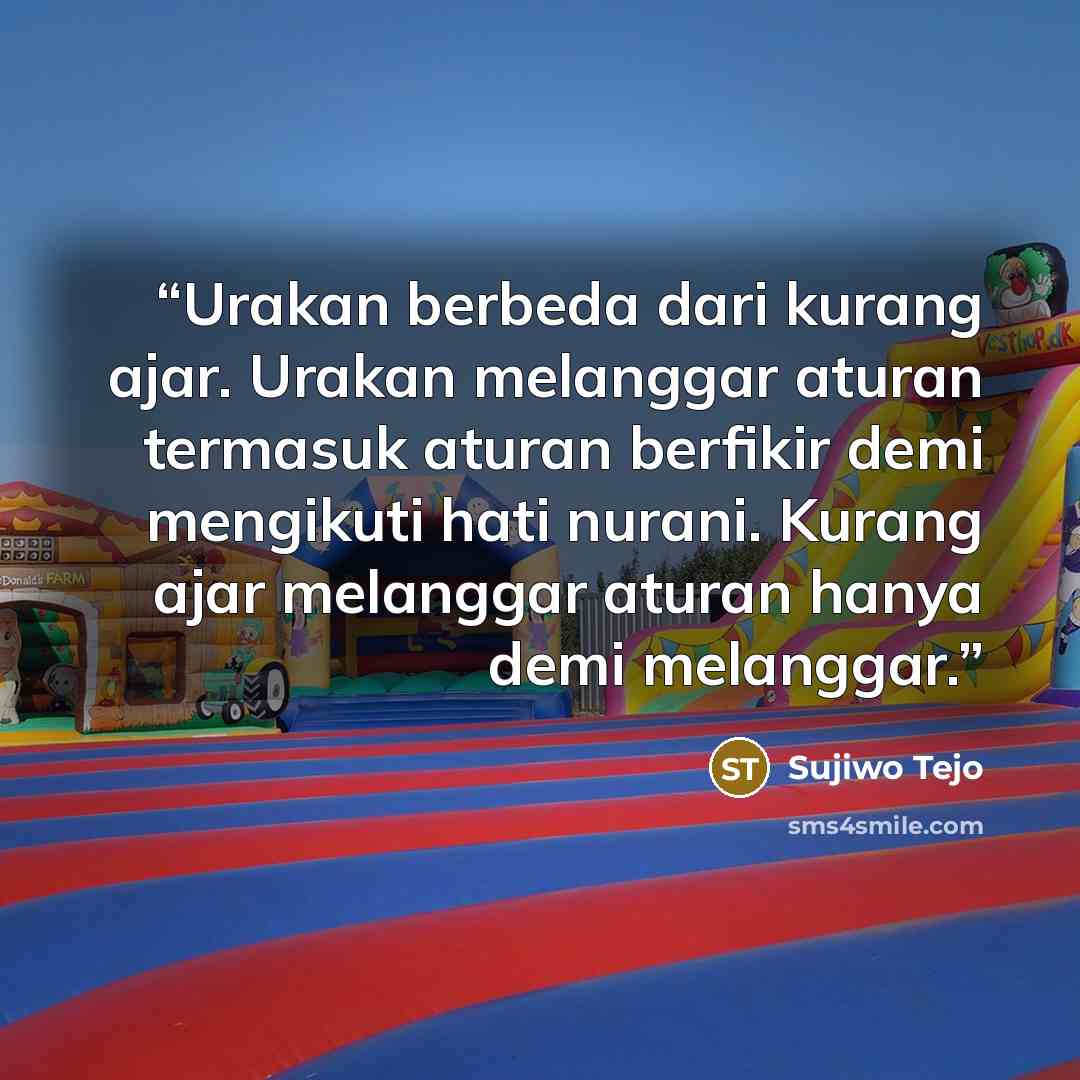 “Urakan berbeda dari kurang ajar. Urakan melanggar aturan termasuk aturan berfikir demi mengikuti hati nurani. Kurang ajar melanggar aturan hanya demi melanggar.” quote by Sujiwo Tejo