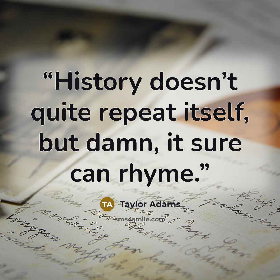 “History doesn’t quite repeat itself, but damn, it sure can rhyme.” quote by Taylor Adams
