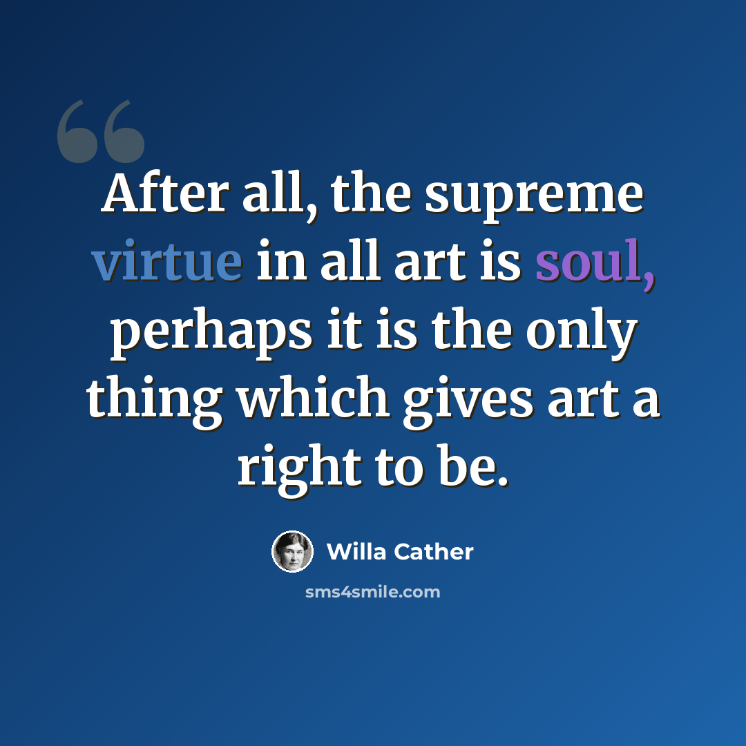 “After all, the supreme virtue in all art is soul, perhaps it is the only thing which gives art a right to be.” quote by Willa Cather