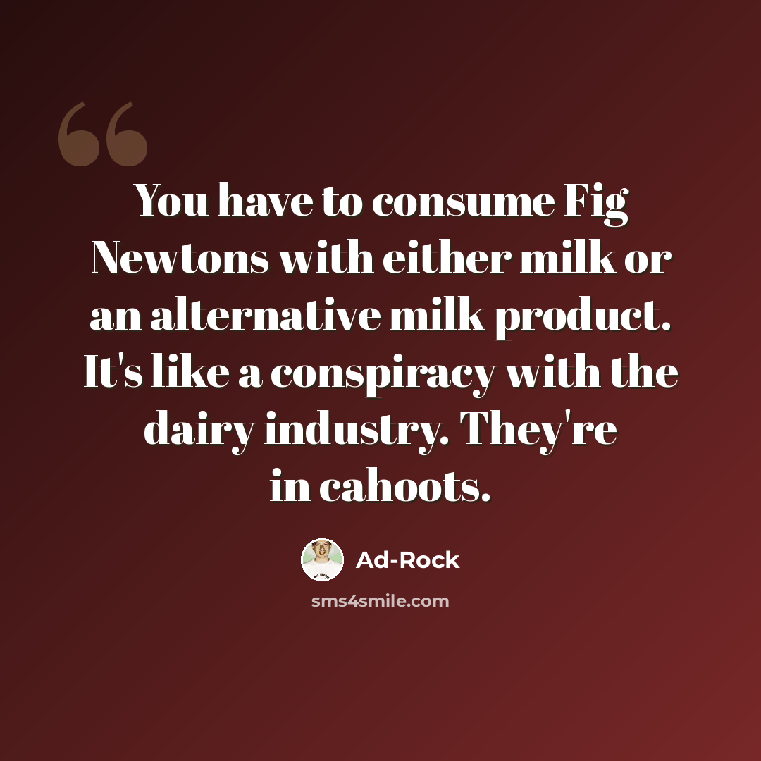 “You have to consume Fig Newtons with either milk or an alternative milk product. It's like a conspiracy with the dairy industry. They're in cahoots.” quote by Ad-Rock