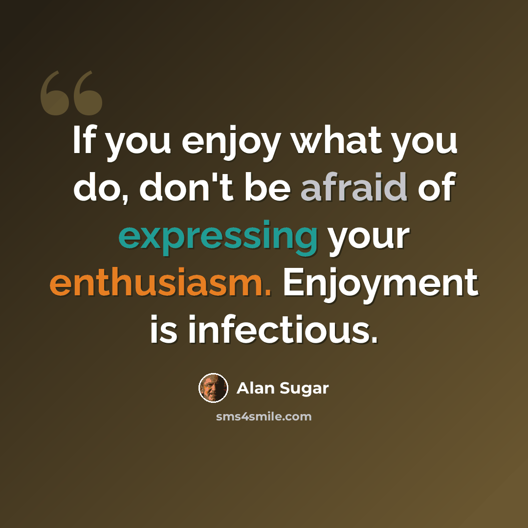 “If you enjoy what you do, don't be afraid of expressing your enthusiasm. Enjoyment is infectious.” quote by Alan Sugar