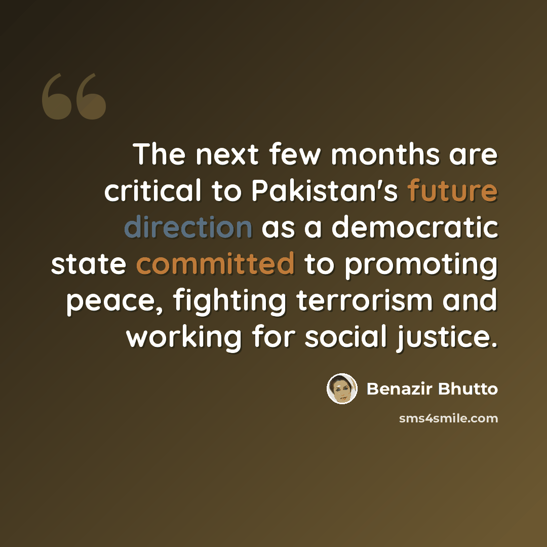 “The next few months are critical to Pakistan's future direction as a democratic state committed to promoting peace, fighting terrorism and working for social justice.” quote by Benazir Bhutto