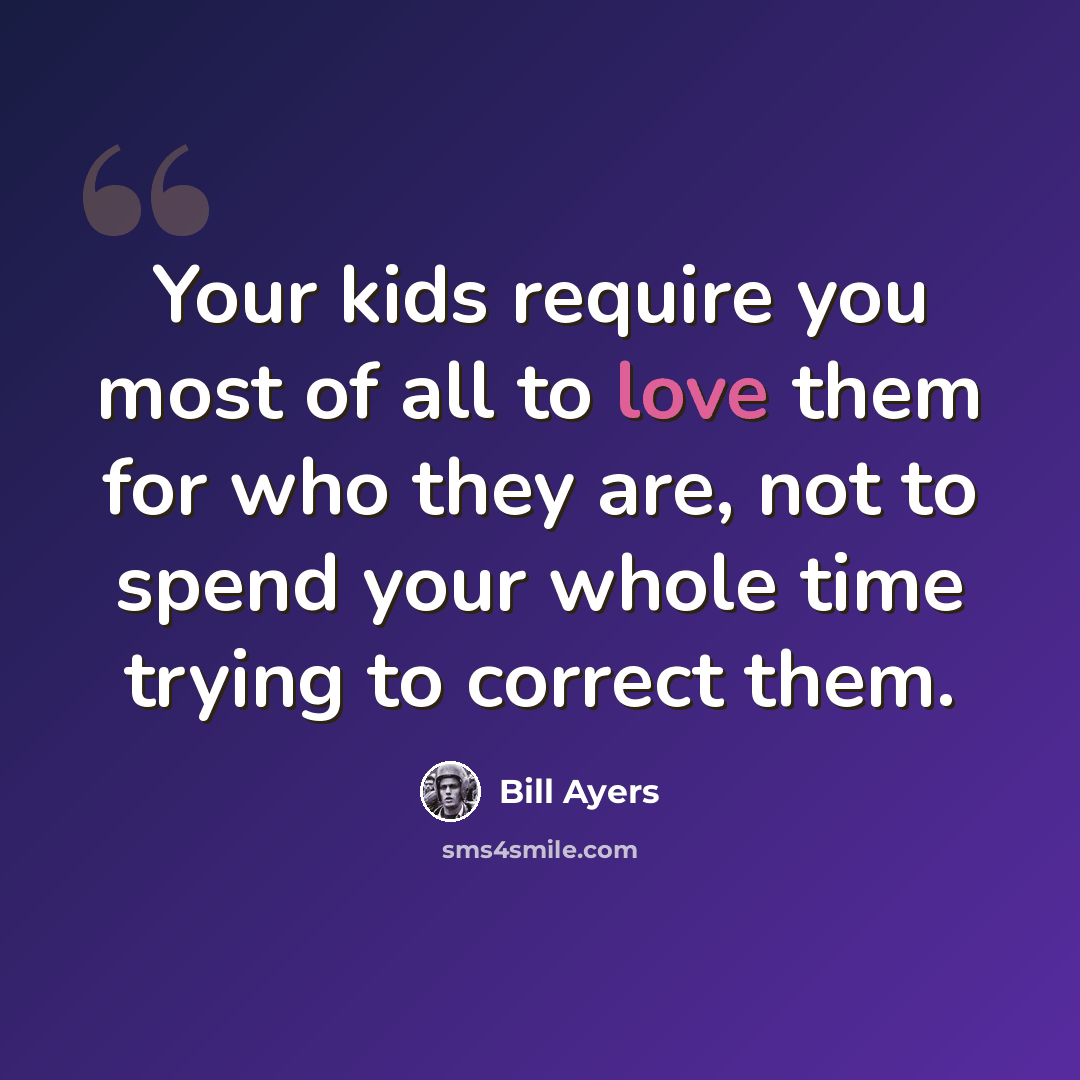 “Your kids require you most of all to love them for who they are, not to spend your whole time trying to correct them.” quote by Bill Ayers
