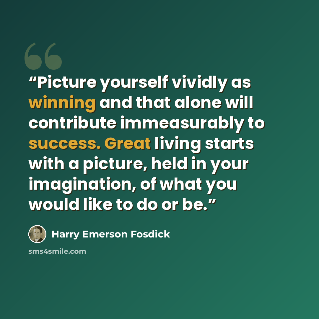 “Picture yourself vividly as winning and that alone will contribute immeasurably to success. Great living starts with a picture, held in your imagination, of what you would like to do or be.” quote by Harry Emerson Fosdick