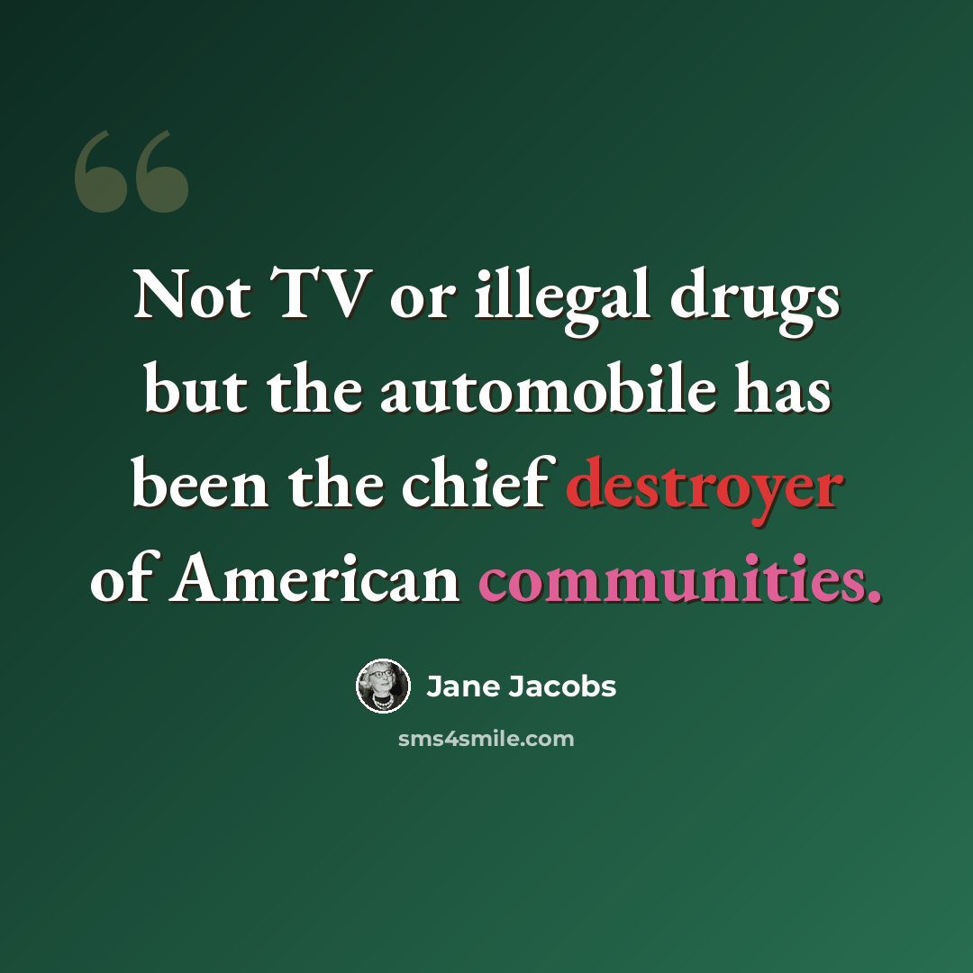 “Not TV or illegal drugs but the automobile has been the chief destroyer of American communities.” quote by Jane Jacobs