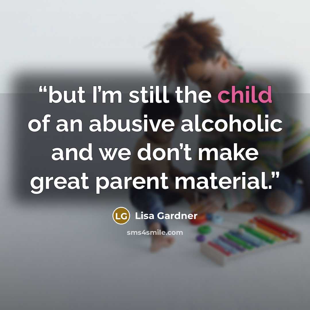 “but I’m still the child of an abusive alcoholic and we don’t make great parent material.” quote by Lisa Gardner