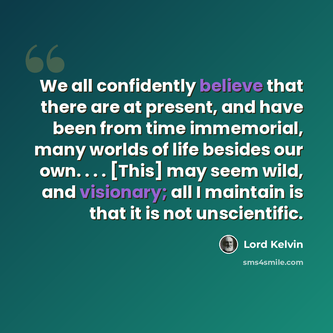 “We all confidently believe that there are at present, and have been from time immemorial, many worlds of life besides our own. . . . [This] may seem wild, and visionary; all I maintain is that it is not unscientific.” quote by Lord Kelvin