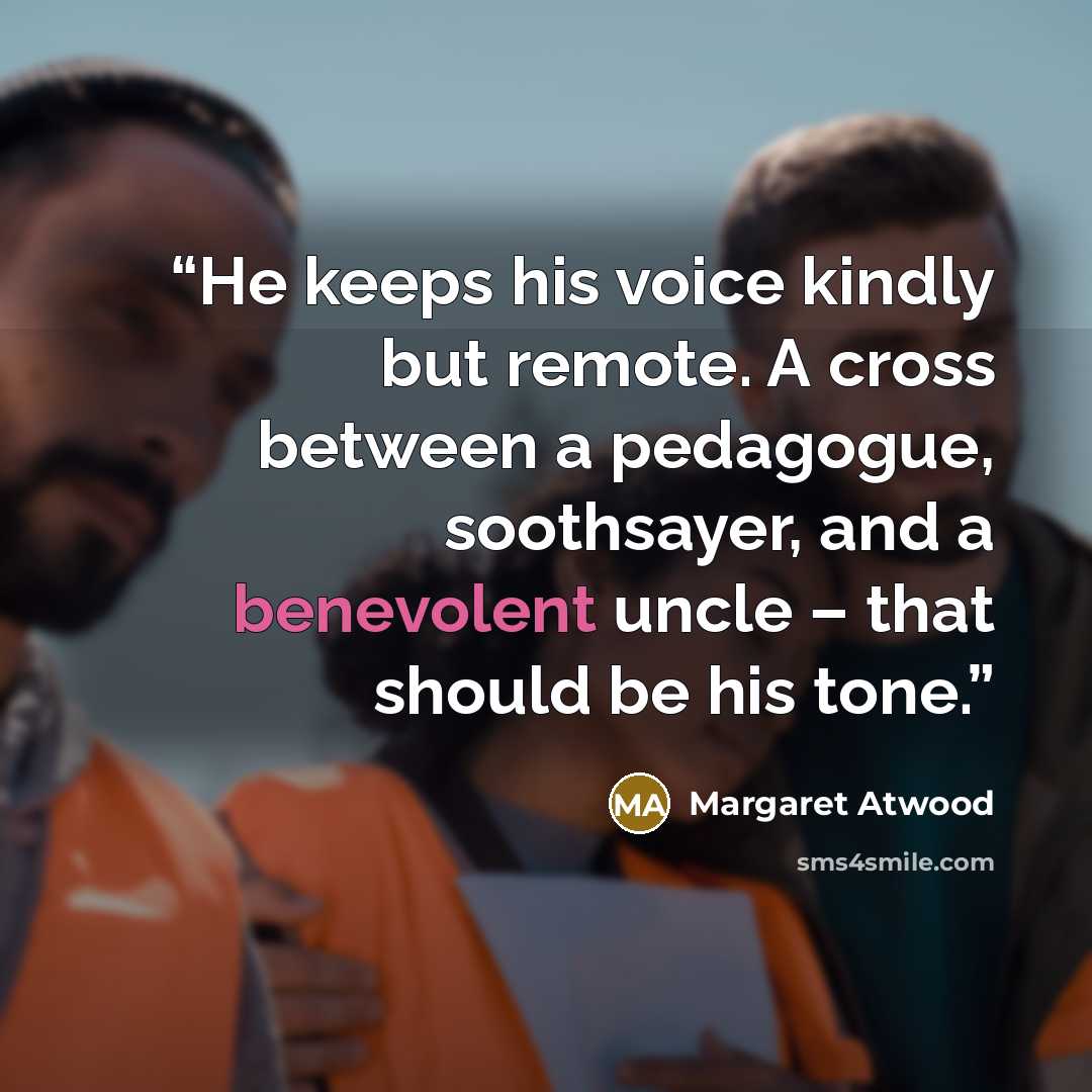 “He keeps his voice kindly but remote. A cross between a pedagogue, soothsayer, and a benevolent uncle – that should be his tone.” quote by Margaret Atwood