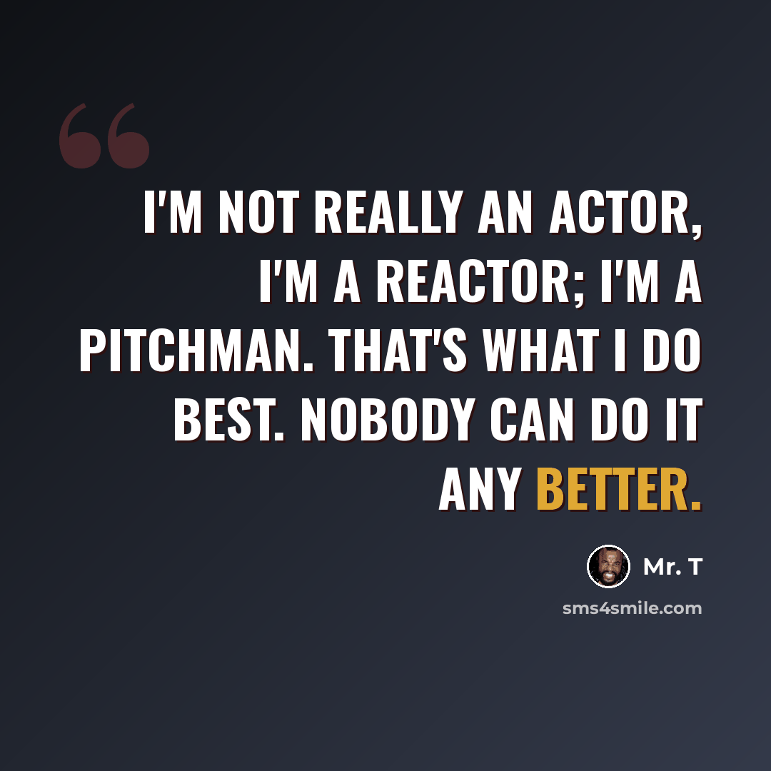 “I'm not really an actor, I'm a reactor; I'm a pitchman. That's what I do best. Nobody can do it any better.” quote by Mr. T