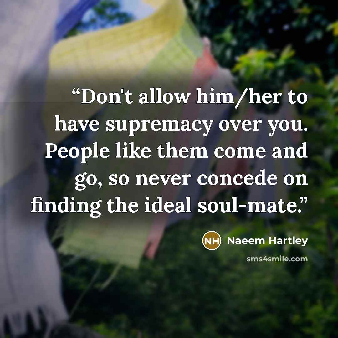“Don't allow him/her to have supremacy over you. People like them come and go, so never concede on finding the ideal soul-mate.” quote by Naeem Hartley
