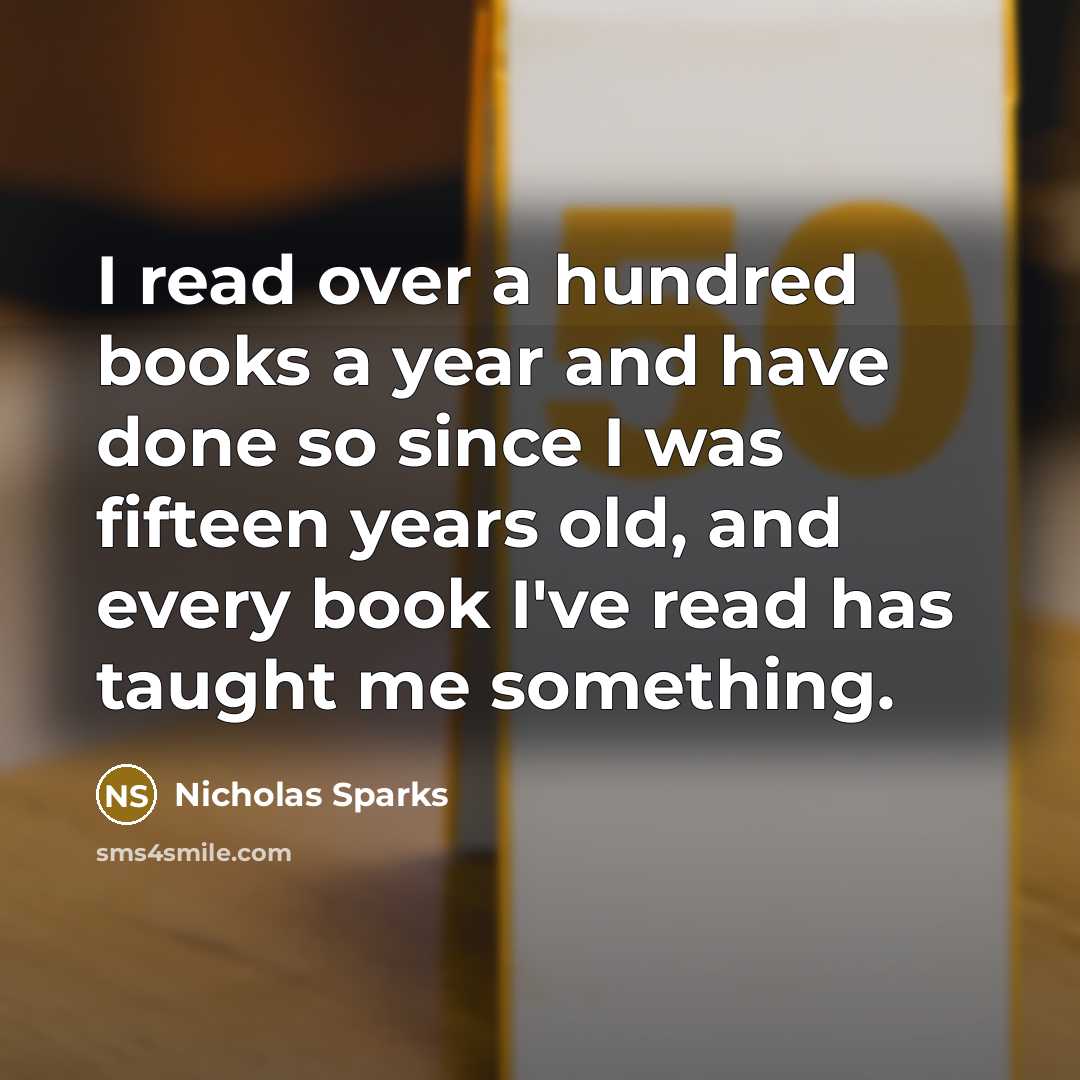 “I read over a hundred books a year and have done so since I was fifteen years old, and every book I've read has taught me something.” quote by Nicholas Sparks