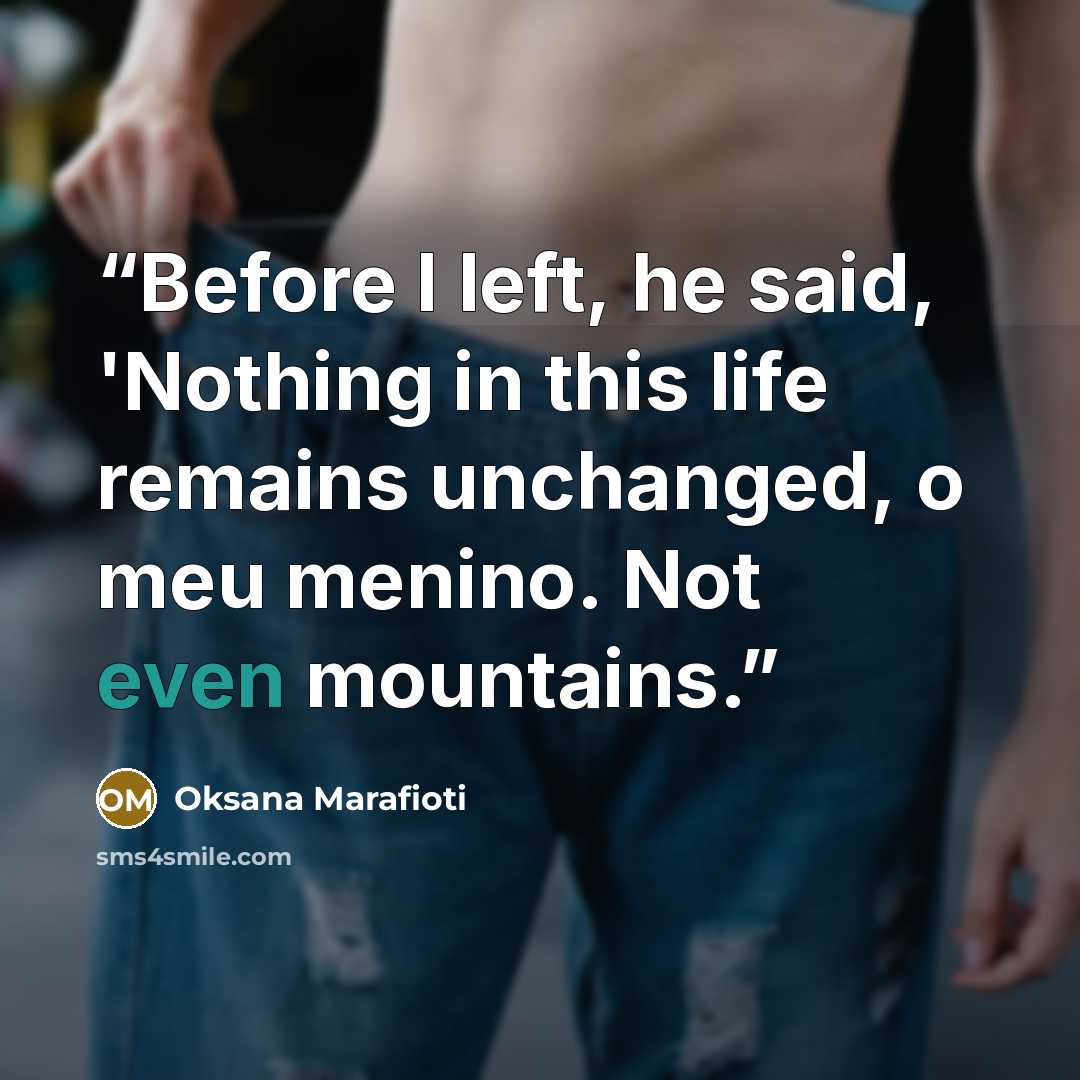 “Before I left, he said, 'Nothing in this life remains unchanged, o meu menino. Not even mountains.” quote by Oksana Marafioti