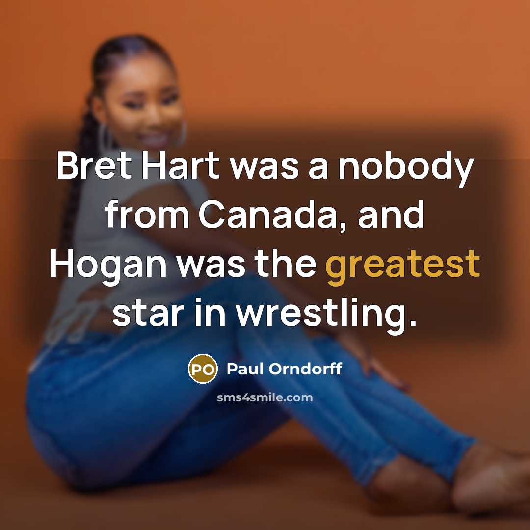 “Bret Hart was a nobody from Canada, and Hogan was the greatest star in wrestling.” quote by Paul Orndorff
