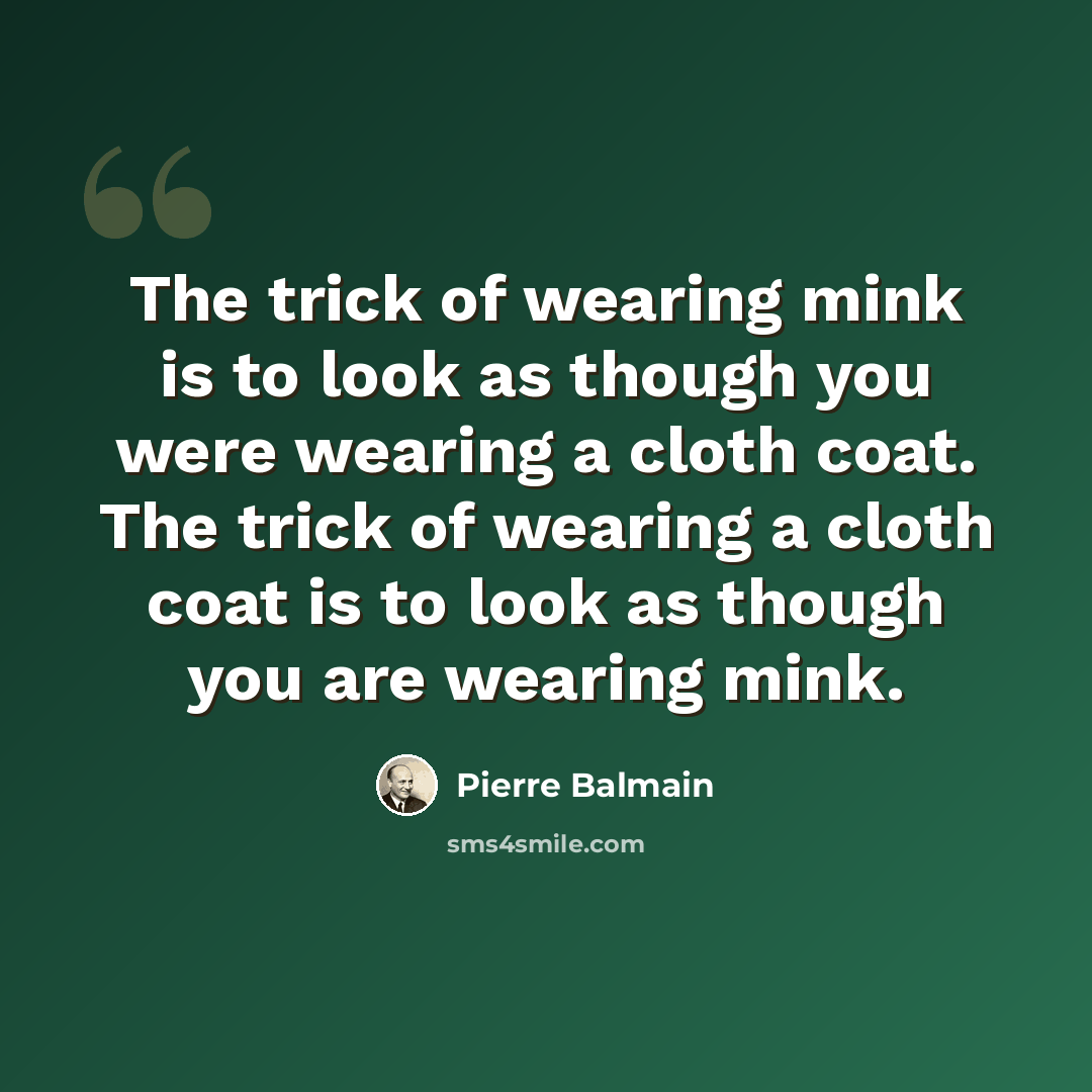 “The trick of wearing mink is to look as though you were wearing a cloth coat. The trick of wearing a cloth coat is to look as though you are wearing mink.” quote by Pierre Balmain