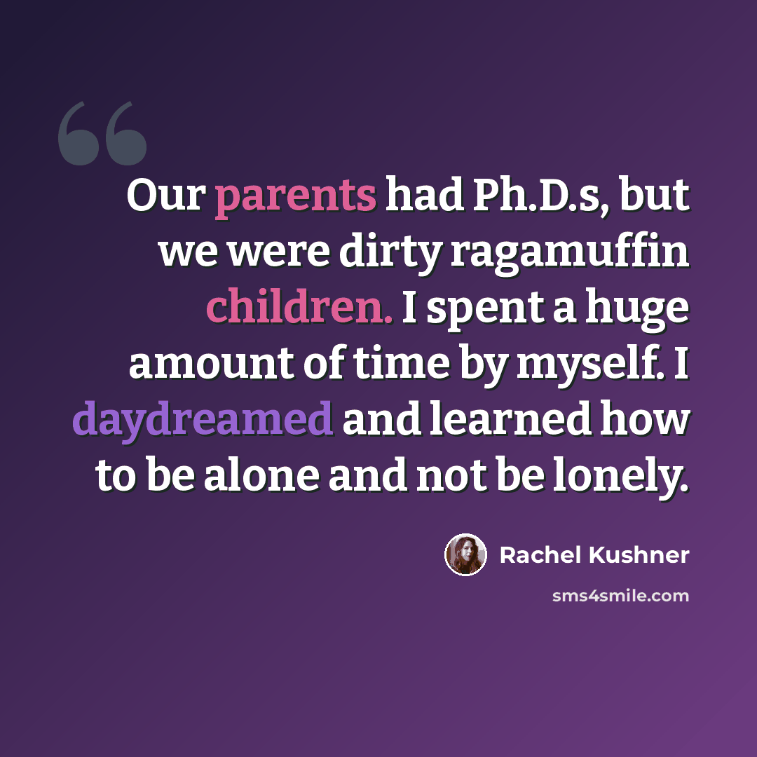 “Our parents had Ph.D.s, but we were dirty ragamuffin children. I spent a huge amount of time by myself. I daydreamed and learned how to be alone and not be lonely.” quote by Rachel Kushner
