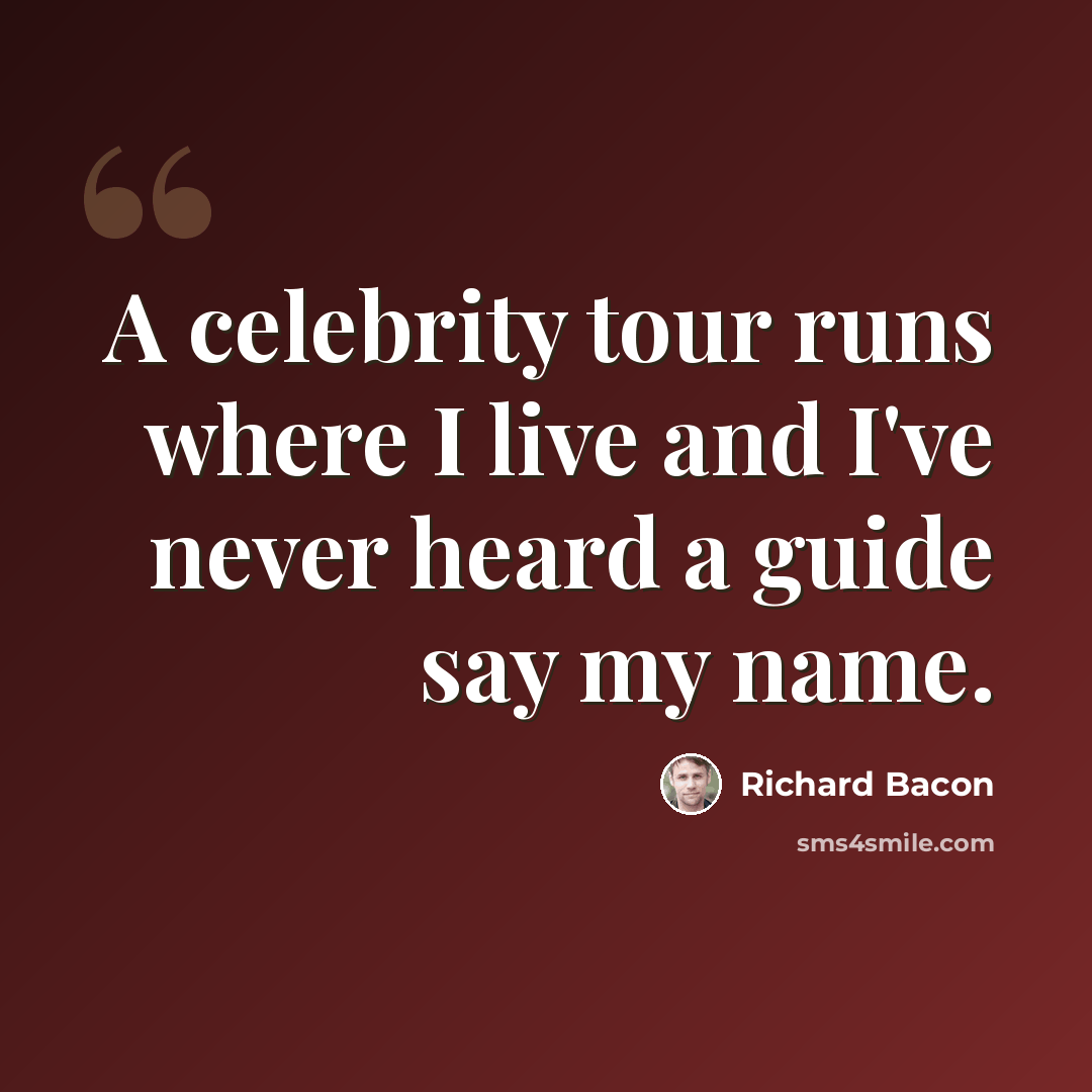 “A celebrity tour runs where I live and I've never heard a guide say my name.” quote by Richard Bacon