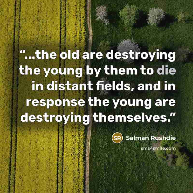 “...the old are destroying the young by them to die in distant fields, and in response the young are destroying themselves.” quote by Salman Rushdie