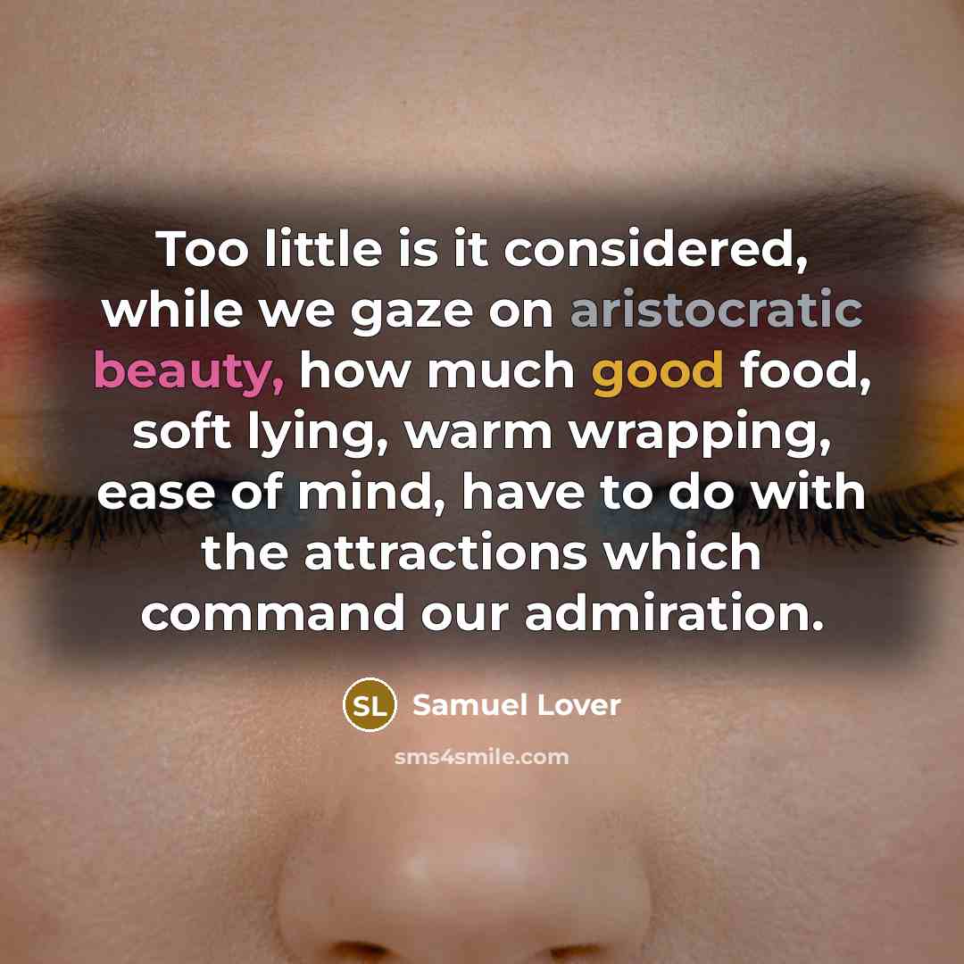“Too little is it considered, while we gaze on aristocratic beauty, how much good food, soft lying, warm wrapping, ease of mind, have to do with the attractions which command our admiration.” quote by Samuel Lover