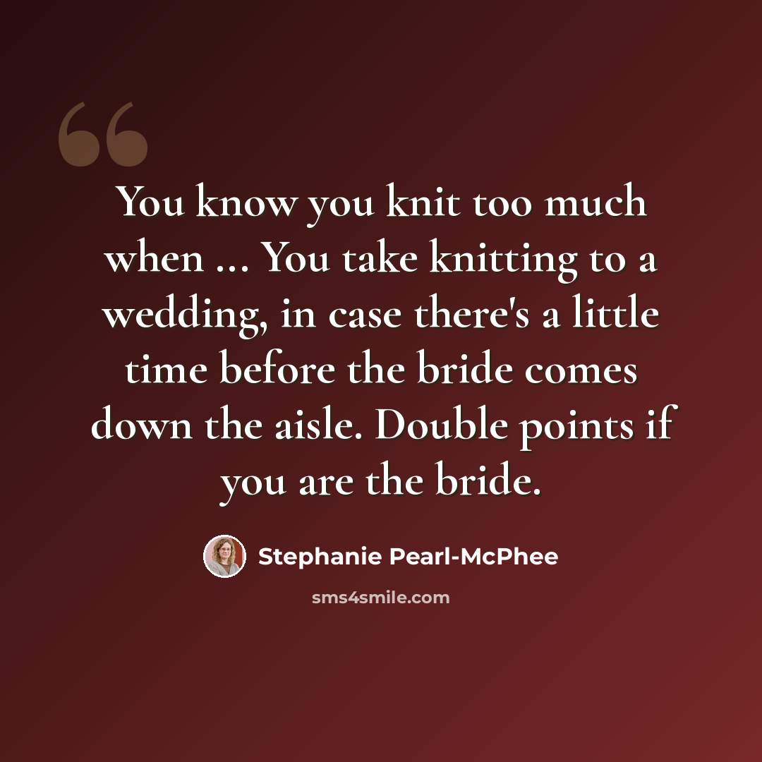 “You know you knit too much when ... You take knitting to a wedding, in case there's a little time before the bride comes down the aisle. Double points if you are the bride.” quote by Stephanie Pearl-McPhee