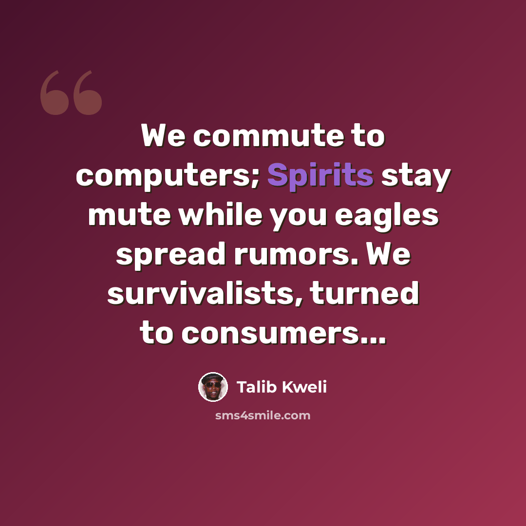 “We commute to computers; Spirits stay mute while you eagles spread rumors. We survivalists, turned to consumers...” quote by Talib Kweli