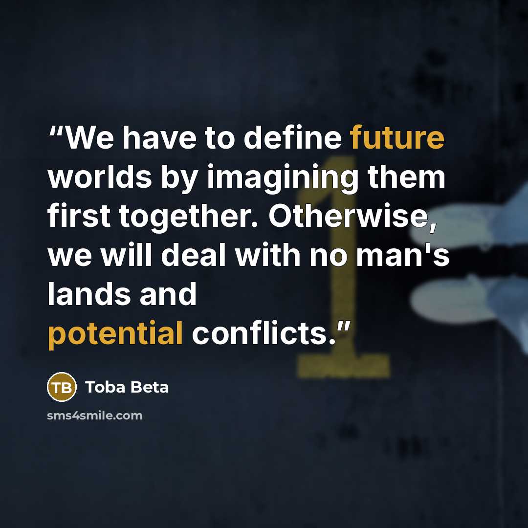 “We have to define future worlds by imagining them first together. Otherwise, we will deal with no man's lands and potential conflicts.” quote by Toba Beta