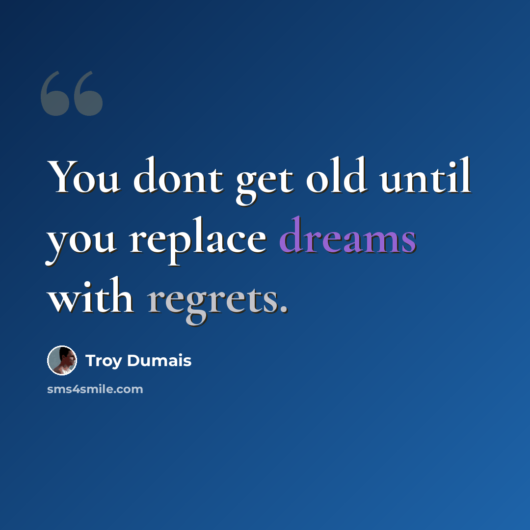 “You dont get old until you replace dreams with regrets.” quote by Troy Dumais