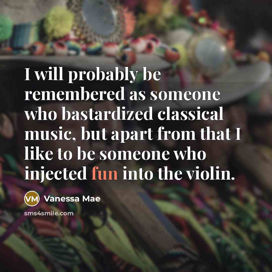 “I will probably be remembered as someone who bastardized classical music, but apart from that I like to be someone who injected fun into the violin.” quote by Vanessa Mae