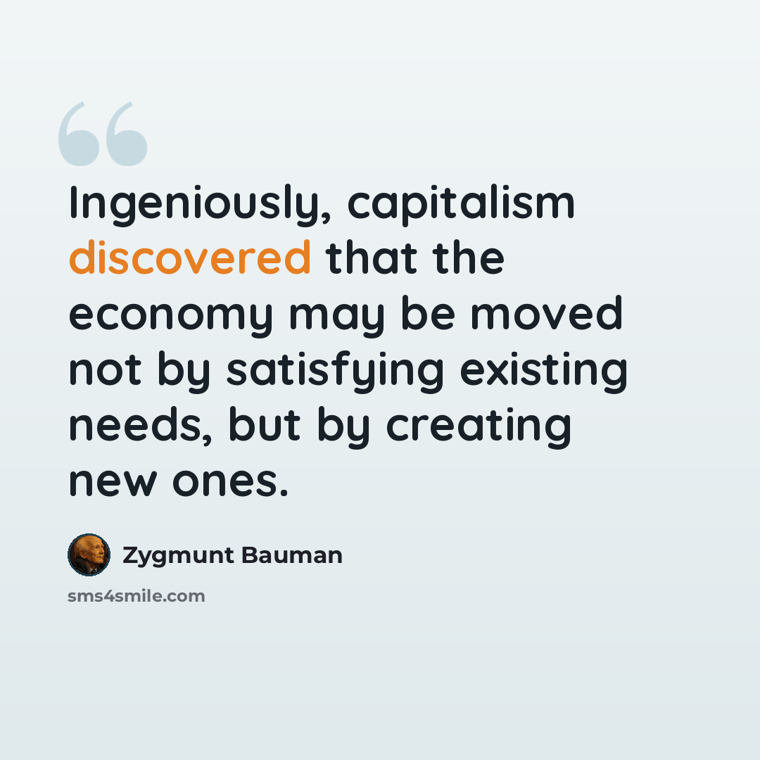 “Ingeniously, capitalism discovered that the economy may be moved not by satisfying existing needs, but by creating new ones.” quote by Zygmunt Bauman