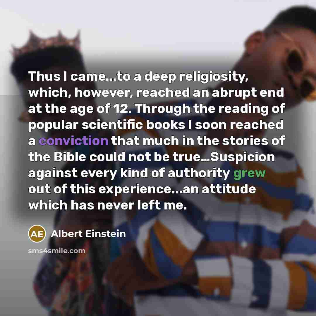 “Thus I came...to a deep religiosity, which, however, reached an abrupt end at the age of 12. Through the reading of popular scientific books I soon reached a conviction that much in the stories of the Bible could not be true…Suspicion against every kind of authority grew out of this…” quote by Albert Einstein