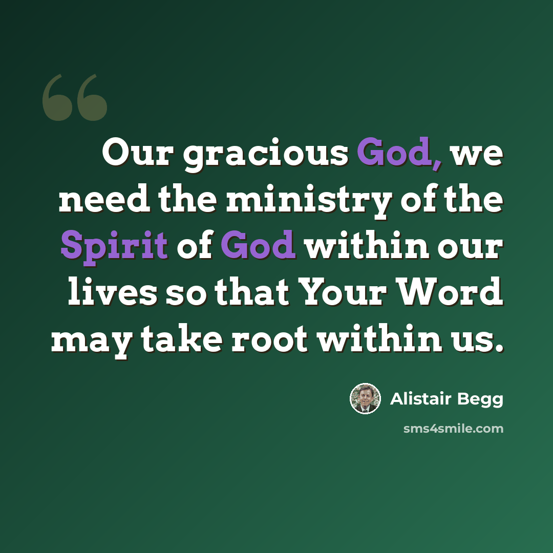 “Our gracious God, we need the ministry of the Spirit of God within our lives so that Your Word may take root within us.” quote by Alistair Begg