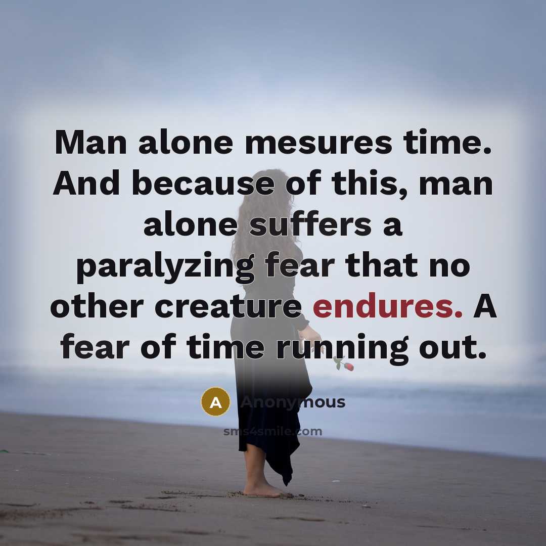 “Man alone mesures time. And because of this, man alone suffers a paralyzing fear that no other creature endures. A fear of time running out.” quote by Anonymous