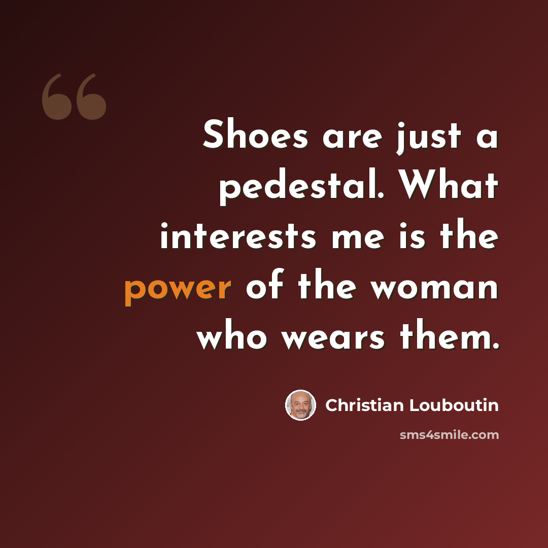 “Shoes are just a pedestal. What interests me is the power of the woman who wears them.” quote by Christian Louboutin
