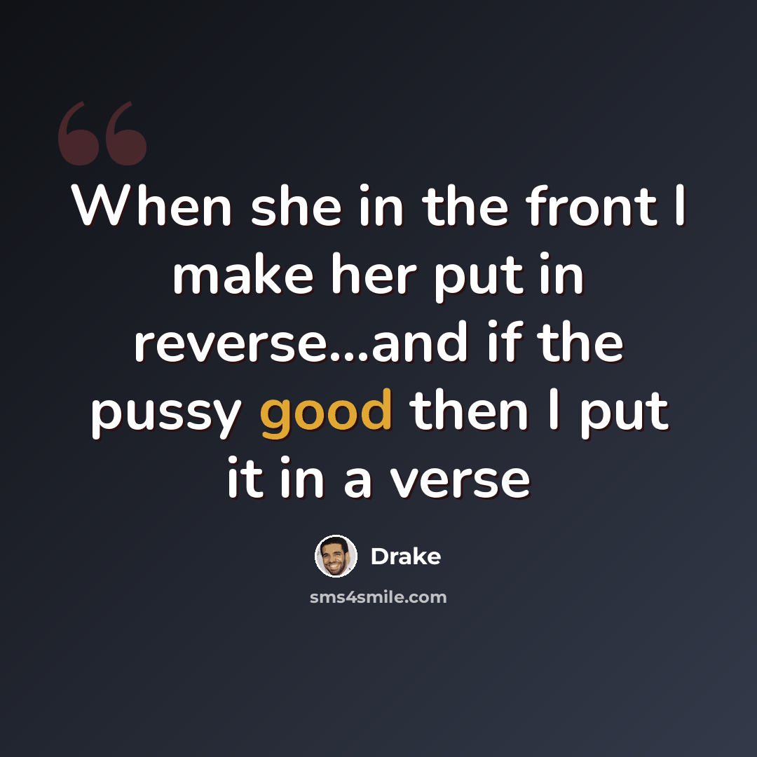 “When she in the front I make her put in reverse...and if the pussy good then I put it in a verse” quote by Drake