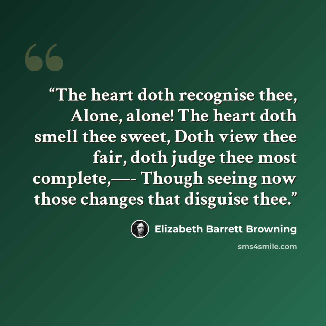 “The heart doth recognise thee, Alone, alone! The heart doth smell thee sweet, Doth view thee fair, doth judge thee most complete,—- Though seeing now those changes that disguise thee.” quote by Elizabeth Barrett Browning