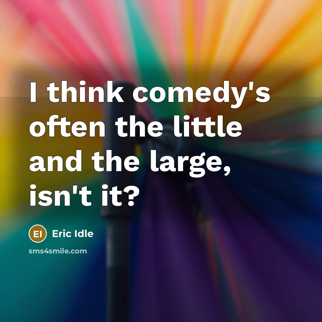 “I think comedy's often the little and the large, isn't it?” quote by Eric Idle