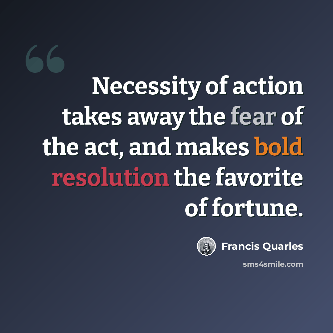 “Necessity of action takes away the fear of the act, and makes bold resolution the favorite of fortune.” quote by Francis Quarles