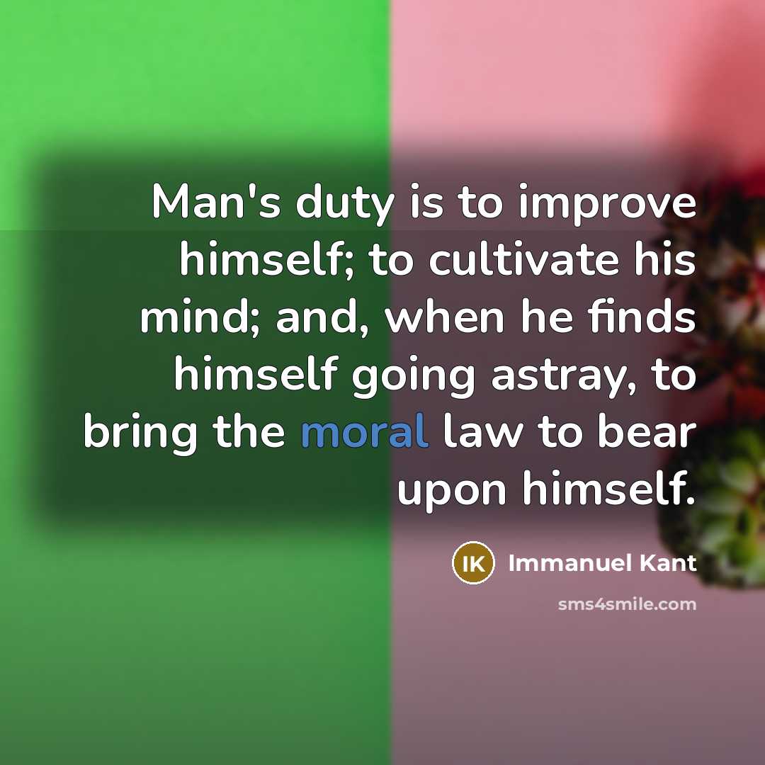 “Man's duty is to improve himself; to cultivate his mind; and, when he finds himself going astray, to bring the moral law to bear upon himself.” quote by Immanuel Kant