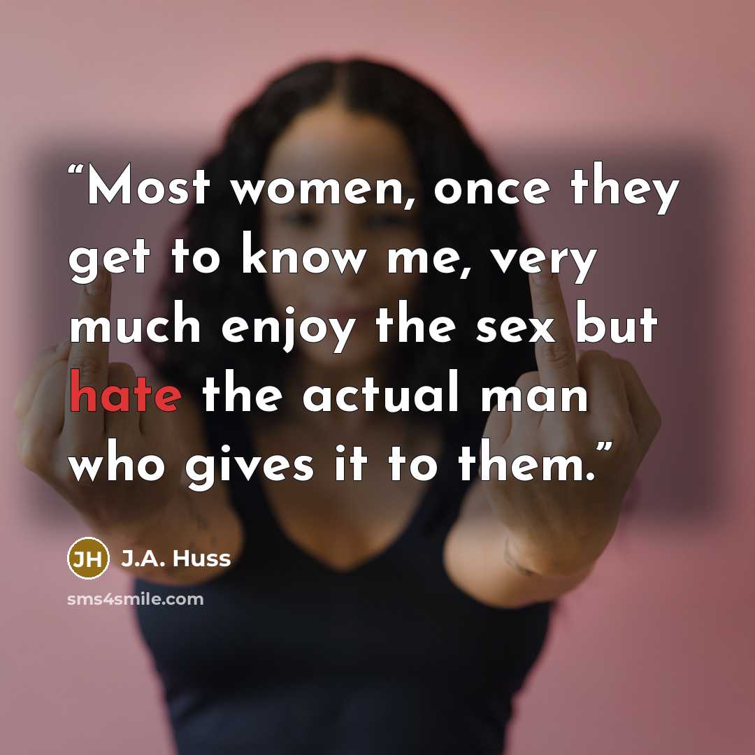 “Most women, once they get to know me, very much enjoy the sex but hate the actual man who gives it to them.” quote by J.A. Huss