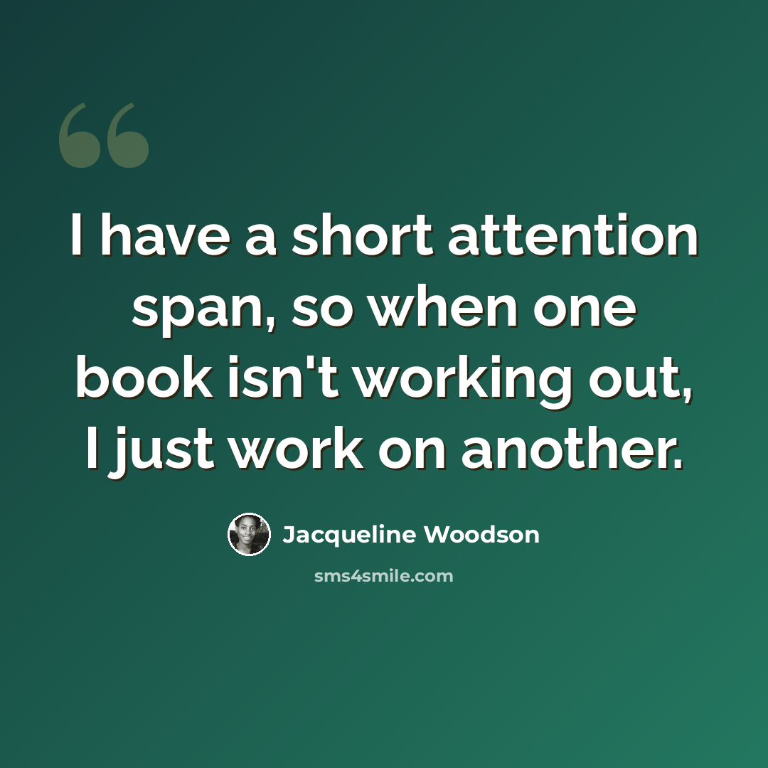 “I have a short attention span, so when one book isn't working out, I just work on another.” quote by Jacqueline Woodson