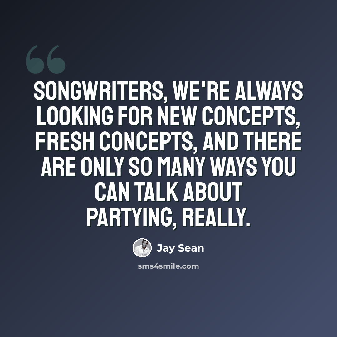 “Songwriters, we're always looking for new concepts, fresh concepts, and there are only so many ways you can talk about partying, really.” quote by Jay Sean